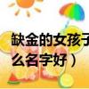 缺金的女孩子取什么名字好呢（男孩缺金取什么名字好）