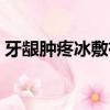 牙齦腫疼冰敷有用嗎（牙齦腫痛冰敷有用嗎）