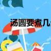 湯圓要煮幾分鐘才好（湯圓要煮幾分鐘）