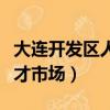 大連開發區人才市場工作時間（大連開發區人才市場）