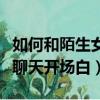 如何和陌生女孩聊天開場白記錄（跟陌生女孩聊天開場白）