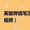 英雄牌鋼筆怎么吸墨水視頻（鋼筆怎么吸墨水視頻）