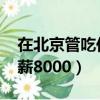 在北京管吃住月薪8000元（在北京管吃住月薪8000）
