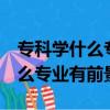 專科學什么專業前景好 男生 目前（專科學什么專業有前景）
