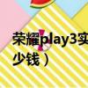 榮耀play3實體店多少錢（榮耀play實體店多少錢）