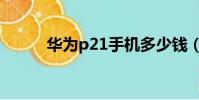 華為p21手機多少錢(華為p21)