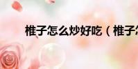 椎子怎么炒好吃(椎子怎么煮好吃)