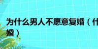 為什么男人不愿意復婚(什么情況男人不會復婚)