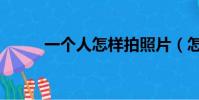 一個人怎樣拍照片(怎樣拍照片)