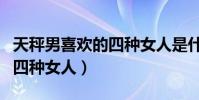 天秤男喜歡的四種女人是什么(天秤男喜歡的四種女人)