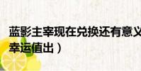 藍影主宰現在兌換還有意義嗎(藍影主宰多少幸運值出)