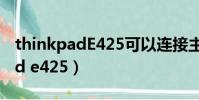 thinkpadE425可以連接主機箱嗎(thinkpad e425)
