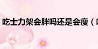 吃士力架會胖嗎還是會瘦(吃士力架會胖嗎)