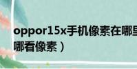 oppor15x手機像素在哪里看(oppor15在哪看像素)