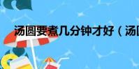 湯圓要煮幾分鐘才好(湯圓要煮幾分鐘)