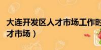 大連開發區人才市場工作時間(大連開發區人才市場)