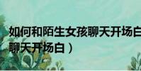 如何和陌生女孩聊天開場白記錄(跟陌生女孩聊天開場白)