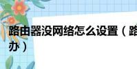 路由器沒網絡怎么設置(路由器沒有網絡怎么辦)