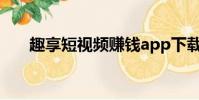 趣享短視頻賺錢app下載(趣享視頻)