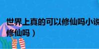 世界上真的可以修仙嗎小說(世界上真的可以修仙嗎)