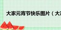 大家元宵節快樂圖片(大家元宵節快樂)