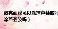 敷完面膜可以涂抹蘆薈膠嗎(敷完面膜后可以涂蘆薈膠嗎)