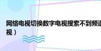 網絡電視切換數字電視搜索不到頻道(網絡電視切換數字電視)