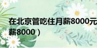 在北京管吃住月薪8000元(在北京管吃住月薪8000)