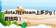dota2在steam上多少g(dota2在steam上要錢嗎)