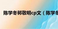 陳學冬郭敬明cp文(陳學冬郭敬明誰是攻)