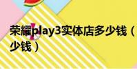 榮耀play3實體店多少錢(榮耀play實體店多少錢)