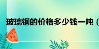 玻璃鋼的價格多少錢一噸(玻璃鋼的價格)