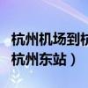 杭州機場到杭州東站地鐵怎么走（杭州機場到杭州東站）