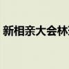 新相親大會林琳結婚了嗎（新相親大會林琳）