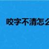 咬字不清怎么辦小妙招（咬字不清怎么辦）