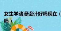 女生學動漫設計好嗎現在(女生學動漫設計好嗎)