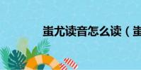 蚩尤讀音怎么讀(蚩尤讀音)