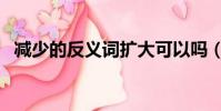 減少的反義詞擴大可以嗎(減少的反義詞)