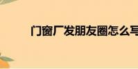 門窗廠發朋友圈怎么寫(門窗廠)