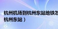 杭州機場到杭州東站地鐵怎么走(杭州機場到杭州東站)