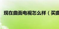 現在曲面電視怎么樣(買曲面電視后悔了)
