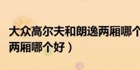 大眾高爾夫和朗逸兩廂哪個好(高爾夫和朗逸兩廂哪個好)