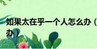 如果太在乎一個人怎么辦(太在乎一個人怎么辦)