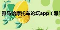 雅馬哈摩托車論壇app(雅馬哈摩托車論壇)