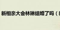 新相親大會林琳結婚了嗎(新相親大會林琳)