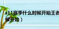 s11賽季什么時候開始王者(s11賽季什么時候開始)