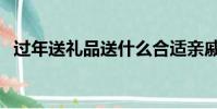 過年送禮品送什么合適親戚(過年送禮品)