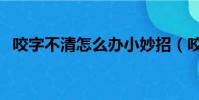 咬字不清怎么辦小妙招(咬字不清怎么辦)