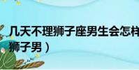 幾天不理獅子座男生會怎樣(如果你兩天不理獅子男)