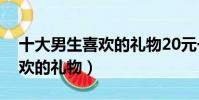 十大男生喜歡的禮物20元一個(十大男生喜歡的禮物)